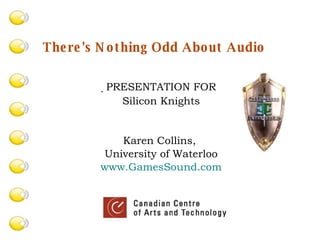  PRESENTATION FOR Silicon Knights Karen Collins,  University of Waterloo www.GamesSound.com There's Nothing Odd About Audio   