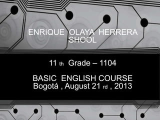 ENRIQUE OLAYA HERRERA
SHOOL
11 th Grade – 1104
BASIC ENGLISH COURSE
Bogotá , August 21 rd , 2013
 
