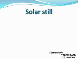 Solar still
Submitted by
YOGESH PATIL
11031m02060
 