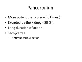 Pancuronium
•
•
•
•

More potent than curare ( 6 times ).
Excreted by the kidney ( 80 % ).
Long duration of action.
Tachycardia
– Antimuscarinic action

 