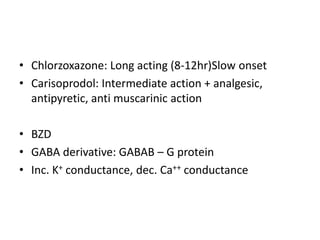 • Chlorzoxazone: Long acting (8-12hr)Slow onset
• Carisoprodol: Intermediate action + analgesic,
antipyretic, anti muscarinic action
• BZD
• GABA derivative: GABAB – G protein
• Inc. K+ conductance, dec. Ca++ conductance

 