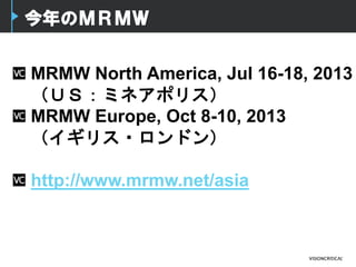 今年のＭＲＭＷ
MRMW North America, Jul 16-18, 2013
（ＵＳ：ミネアポリス）
MRMW Europe, Oct 8-10, 2013
（イギリス・ロンドン）
http://www.mrmw.net/asia
 