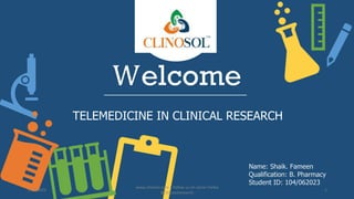 Welcome
Name: Shaik. Fameen
Qualification: B. Pharmacy
Student ID: 104/062023
7/15/2023
www.clinosol.com | follow us on social media
@clinosolresearch
1
TELEMEDICINE IN CLINICAL RESEARCH
 