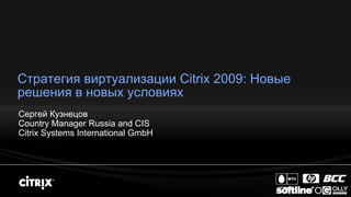 Стратегия виртуализации Citrix 2009: Новые
решения в новых условиях
Сергей Кузнецов
Country Manager Russia and CIS
Citrix Systems International GmbH
 