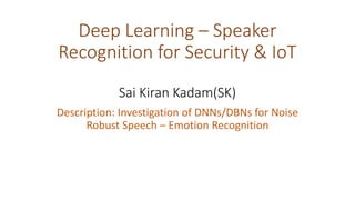 Deep Learning – Speaker
Recognition for Security & IoT
Sai Kiran Kadam(SK)
Description: Investigation of DNNs/DBNs for Noise
Robust Speech – Emotion Recognition
 
