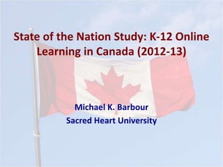 State of the Nation Study: K-12 Online 
Learning in Canada (2012-13) 
Michael K. Barbour 
Sacred Heart University 
 
