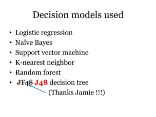 Decision models used
• Logistic regression
• Naïve Bayes
• Support vector machine
• K-nearest neighbor
• Random forest
• JT48 J48 decision tree
(Thanks Jamie !!!)
 