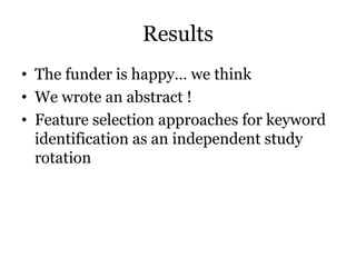 Results
• The funder is happy… we think
• We wrote an abstract !
• Feature selection approaches for keyword
identification as an independent study
rotation
 