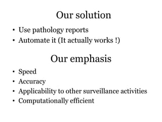 Our emphasis
• Use pathology reports
• Automate it (It actually works !)
Our solution
• Speed
• Accuracy
• Applicability to other surveillance activities
• Computationally efficient
 