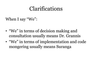 Clarifications
When I say “We”:
• “We” in terms of decision making and
consultation usually means Dr. Grannis
• “We” in terms of implementation and code
mongering usually means Suranga
 