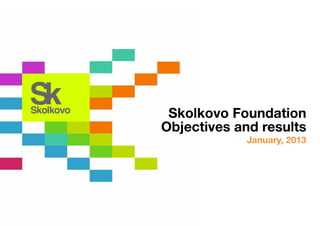 Skolkovo Foundation
Objectives and results
            January, 2013
 