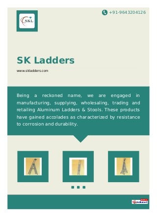 +91-9643204126
SK Ladders
www.skladders.com
Being a reckoned name, we are engaged in
manufacturing, supplying, wholesaling, trading and
retailing Aluminum Ladders & Stools. These products
have gained accolades as characterized by resistance
to corrosion and durability.
 