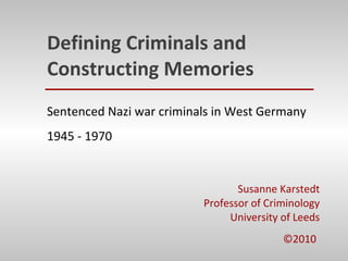 Defining Criminals and Constructing Memories Susanne Karstedt Professor of Criminology University of Leeds ©2010   Sentenced Nazi war criminals in West Germany 1945 - 1970 