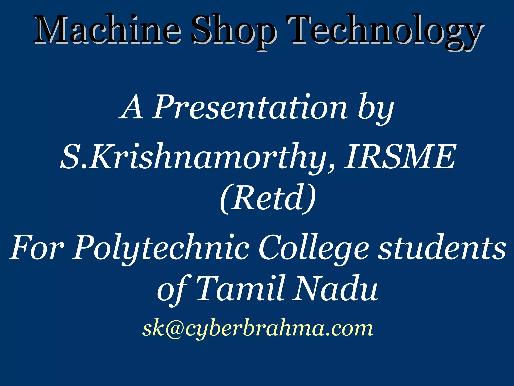 Machine Shop Technology A Presentation by S.Krishnamorthy, IRSME (Retd) For Polytechnic College students of Tamil Nadu [email_address] 