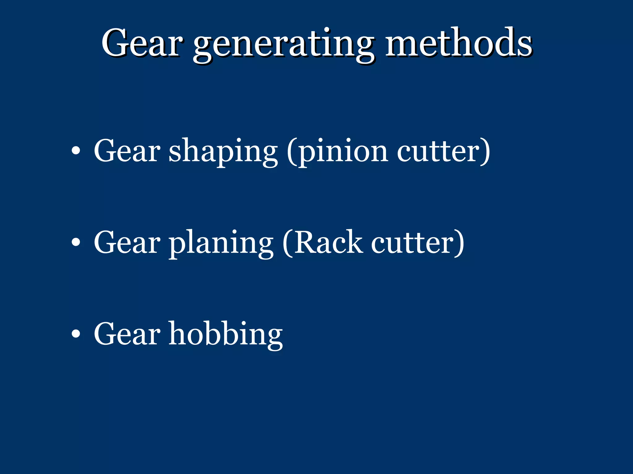 Gear shaping (pinion cutter) Gear planing (Rack cutter) Gear hobbing Gear generating methods 