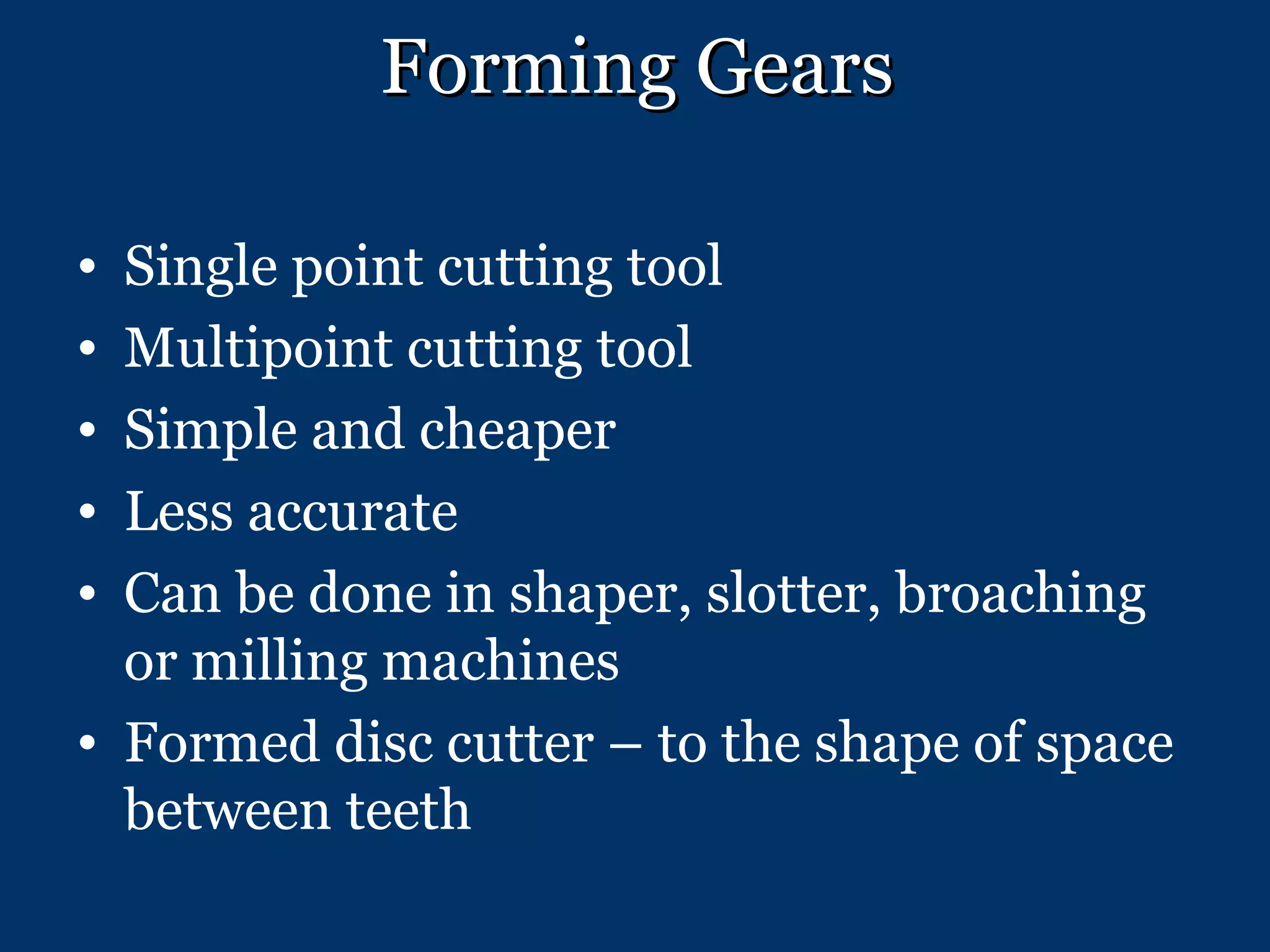 Forming Gears Single point cutting tool Multipoint cutting tool Simple and cheaper Less accurate Can be done in shaper, slotter, broaching or milling machines Formed disc cutter – to the shape of space between teeth 