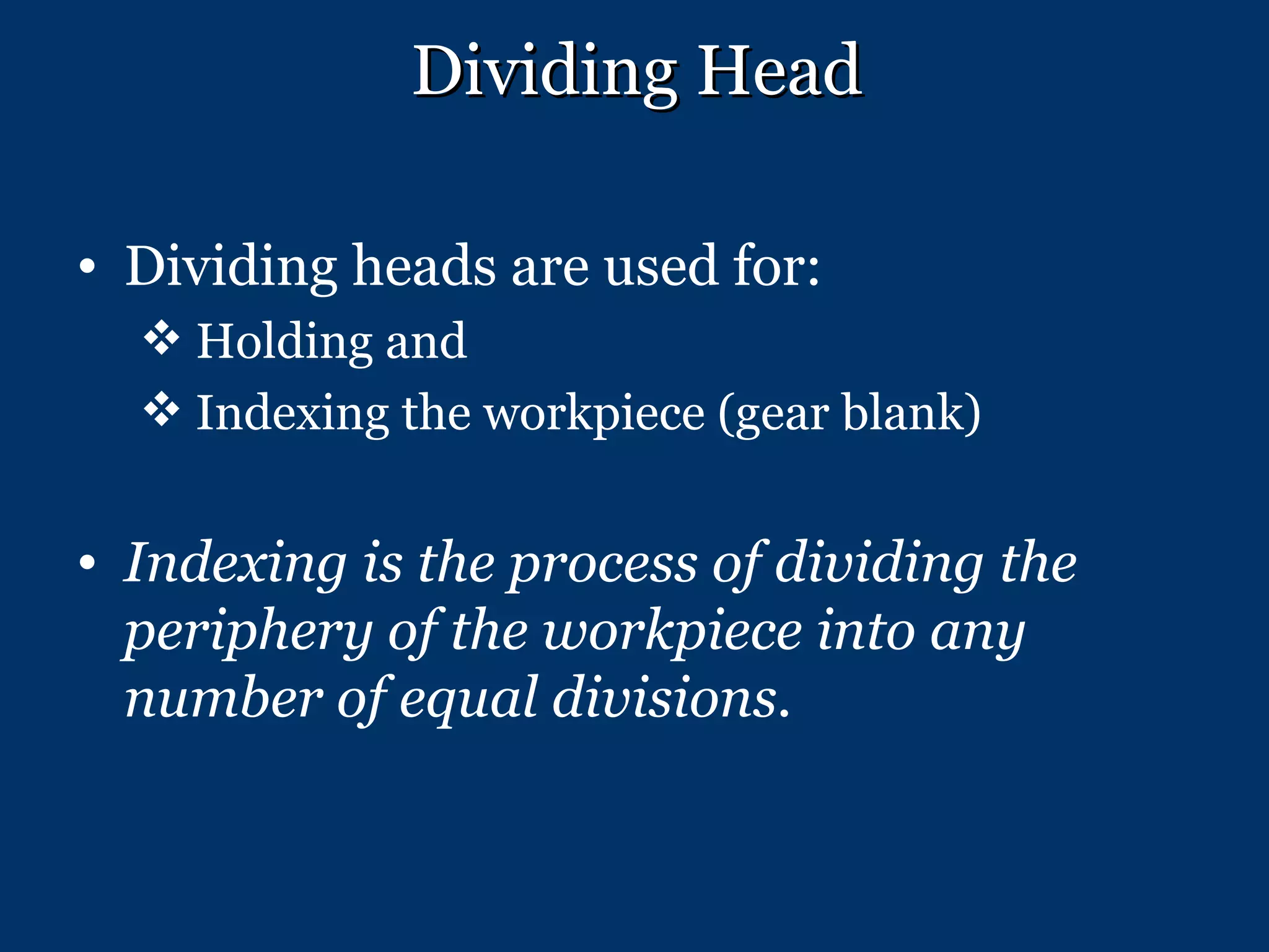 Dividing Head Dividing heads are used for: Holding and  Indexing the workpiece (gear blank) Indexing is the process of dividing the periphery of the workpiece into any number of equal divisions. 