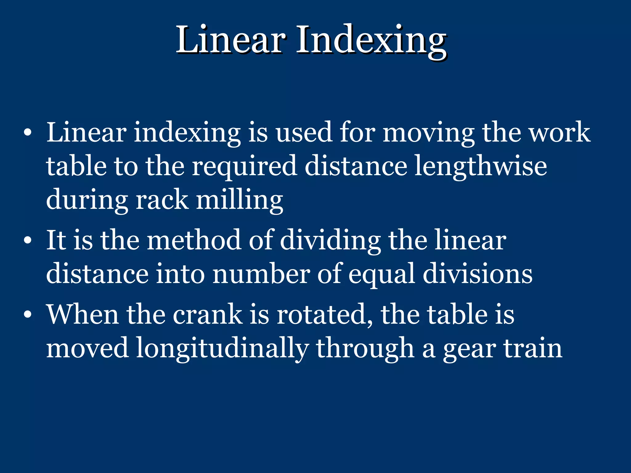 Linear Indexing Linear indexing is used for moving the work table to the required distance lengthwise during rack milling It is the method of dividing the linear distance into number of equal divisions When the crank is rotated, the table is moved longitudinally through a gear train 