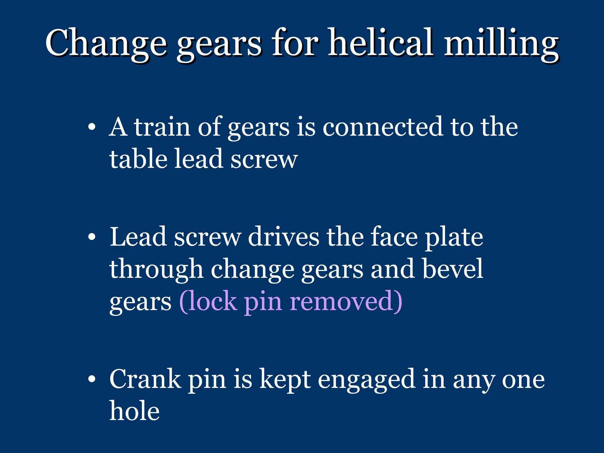 Change gears for helical milling A train of gears is connected to the table lead screw Lead screw drives the face plate through change gears and bevel gears  (lock pin removed) Crank pin is kept engaged in any one hole 