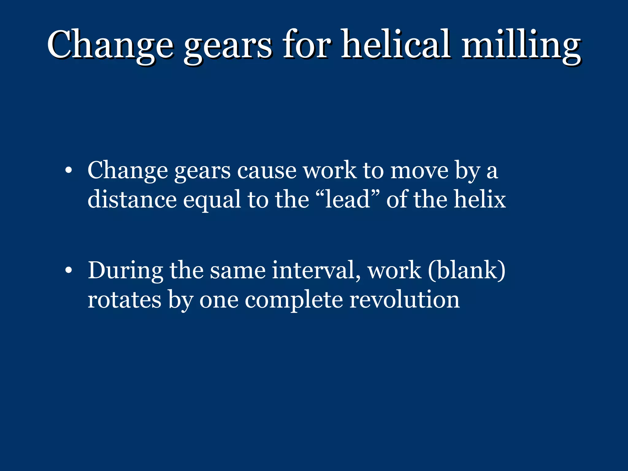 Change gears for helical milling Change gears cause work to move by a distance equal to the “lead” of the helix During the same interval, work (blank) rotates by one complete revolution 