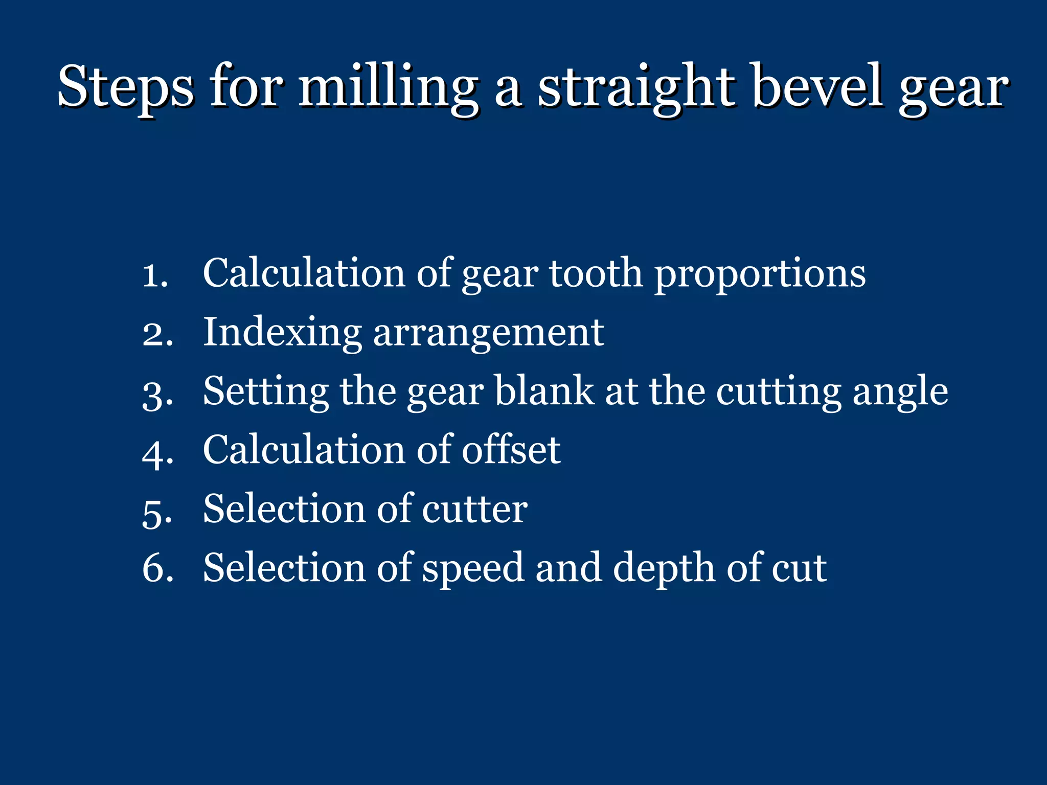 Steps for milling a straight bevel gear Calculation of gear tooth proportions Indexing arrangement Setting the gear blank at the cutting angle Calculation of offset Selection of cutter Selection of speed and depth of cut 