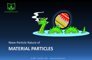 © ABCC Australia 2015 www.new-physics.com
MATERIAL PARTICLES
Wave-Particle Nature of
new-physics.com
 