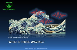 © ABCC Australia 2015 www.new-physics.com
WHAT IS THERE WAVING?
If an electron is a wave
new-physics.com
 