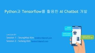 Lecture BY
Session 1 : SeungWoo Kim tmddno1@gmail.com
Session 2 : SuSang Kim healess1@gmail.com
Python과 Tensorflow를 활용한 AI Chatbot 개발
 