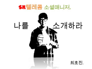 SK텔레콤 소셜매니저.
최호진.
나를 소개하라
 
