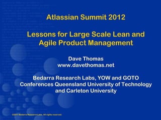 Atlassian Summit 2012

              Lessons for Large Scale Lean and
                 Agile Product Management

                                              Dave Thomas
                                            www.davethomas.net

           Bedarra Research Labs, YOW and GOTO
       Conferences Queensland University of Technology
                   and Carleton University



©2011 Bedarra Research Labs. All rights reserved.
 