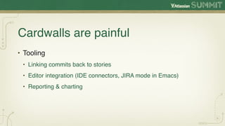 Cardwalls are painful
• Tooling
 • Linking commits back to stories
 • Editor integration (IDE connectors, JIRA mode in Emacs)
 • Reporting & charting
 
