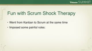 Fun with Scrum Shock Therapy
• Went from Kanban to Scrum at the same time
• Imposed some painful rules:
 