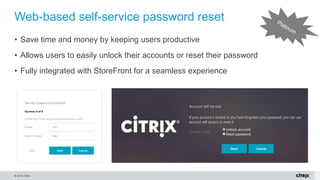 © 2016 Citrix.
• Allows users to easily unlock their accounts or reset their password
• Fully integrated with StoreFront for a seamless experience
Web-based self-service password reset
• Save time and money by keeping users productive
 