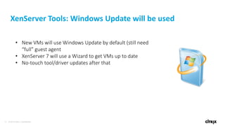 25 © 2016 Citrix | Confidential
XenServer Tools: Windows Update will be used
• New VMs will use Windows Update by default (still need
“full” guest agent
• XenServer 7 will use a Wizard to get VMs up to date
• No-touch tool/driver updates after that
 