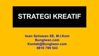 STRATEGI KREATIF
Iwan Setiawan SE, M.I.Kom
BungIwan.com
Kontak@BungIwan.com
0818 799 543
 