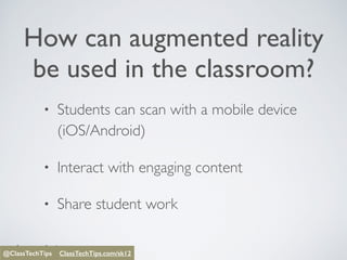 @ClassTechTips
How can augmented reality
be used in the classroom?
• Students can scan with a mobile device
(iOS/Android)
• Interact with engaging content
• Share student work
@ClassTechTips ClassTechTips/sk12@ClassTechTips ClassTechTips.com/sk12
 