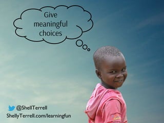 Give
meaningful
choices
@ShellTerrell
ShellyTerrell.com/learningfun
 