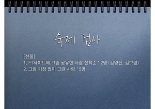숙제검사
[선물]
1. FT사이트에 그림 공유한 사람 선착순 * 2명 (김영진, 김보람)
2. 그림 가장 많이 그린 사람 * 5명
 
