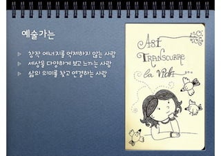 창작 에너지를 억제하지 않는 사람
세상을 다양하게 보고 느끼는 사람
삶의 의미를 찾고 연결하는 사람
 