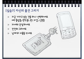 지금 가지고 있는 것을 하나 선택하세요
예] 출입증, 핸드폰, 펜, 지갑, 신분증
자세히 관찰하세요
천천히 그리세요
날짜와 이름을 쓰세요
 