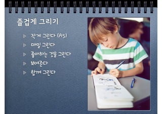 작게 그린다 (A5)
매일 그린다
좋아하는 것을 그린다
보여준다
함께 그린다
 