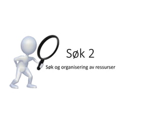 Søk 2
Søk og organisering av ressurser
 