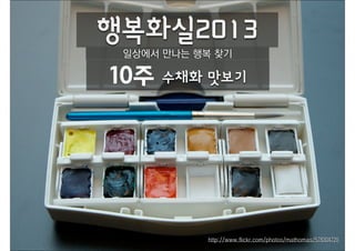 행복화실2013
 일상에서 만나는 행복 찾기

10주   수채화 맛보기




           http://www.flickr.com/photos/mathomas/578304720
 