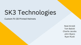 SK3 Technologies
Custom Fit 3D Printed Helmets
Noel Airoldi
Tom Balicki
Charlie Jacobs
John Myers
Ryan Rucki
 
