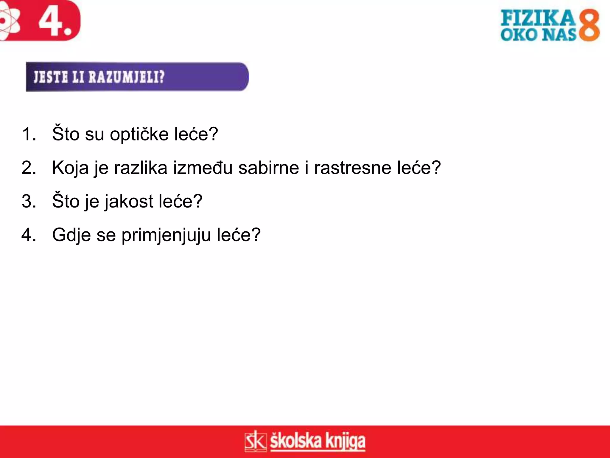 1. Što su optičke leće?
2. Koja je razlika između sabirne i rastresne leće?
3. Što je jakost leće?
4. Gdje se primjenjuju leće?
 
