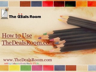 www.TheDealsRoom.com
Adding Colors to Every Shade of Life
How to Use
TheDealsRoom.com
 