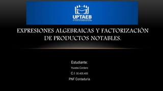 Estudiante:
Yozebe Cordero
C.I: 30.405.400
PNF Contaduría
EXPRESIONES ALGEBRAICAS Y FACTORIZACIÓN
DE PRODUCTOS NOTABLES.
 