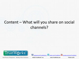 Content – What will you share on social
channels?

facebook.com/TrustWorkzInc

Web Presence Management…Building Online Dominance

©2013 TrustWorkz®, Inc.

twitter.com/TrustWorkz

www.TrustWorkz.com

youtube.com/user/TrustWorkz

770.615. 3275

 