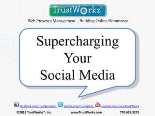 Web Presence Management…Building Online Dominance

Supercharging
Your
Social Media
facebook.com/TrustWorkzInc

©2013 TrustWorkz®, Inc.

twitter.com/TrustWorkz

youtube.com/user/TrustWorkz

www.TrustWorkz.com

770.615.3275

 