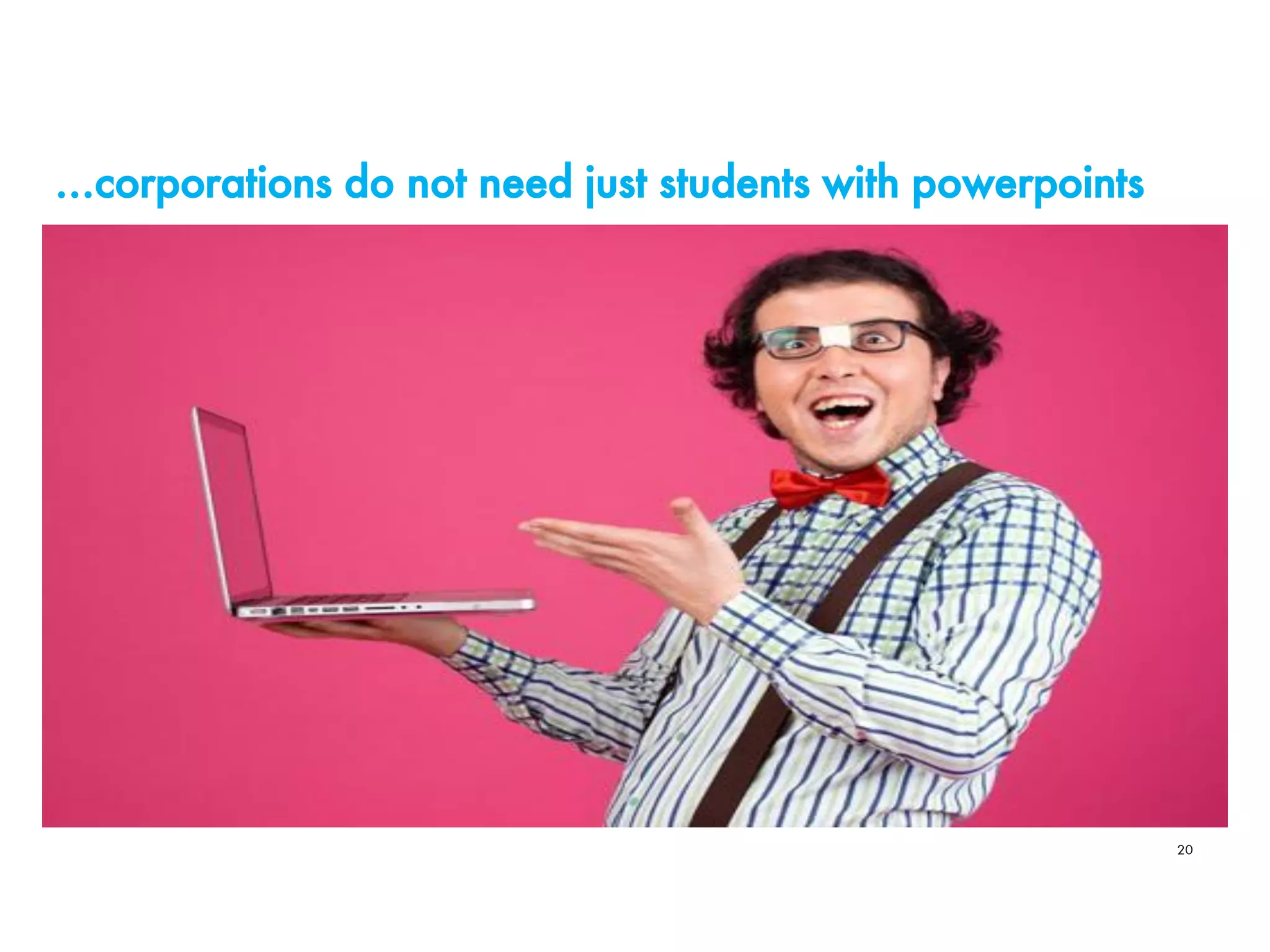 …corporations do not need just students with powerpoints
20